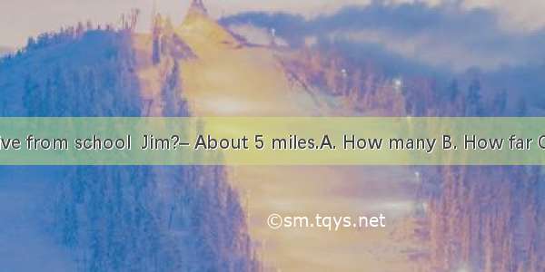 –  do you live from school  Jim?– About 5 miles.A. How many B. How far C. How long