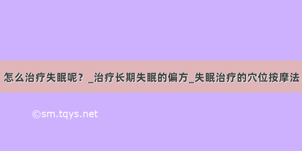 怎么治疗失眠呢？_治疗长期失眠的偏方_失眠治疗的穴位按摩法