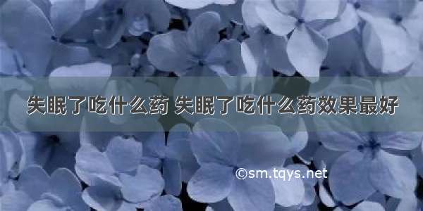 失眠了吃什么药 失眠了吃什么药效果最好