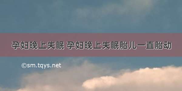 孕妇晚上失眠 孕妇晚上失眠胎儿一直胎动