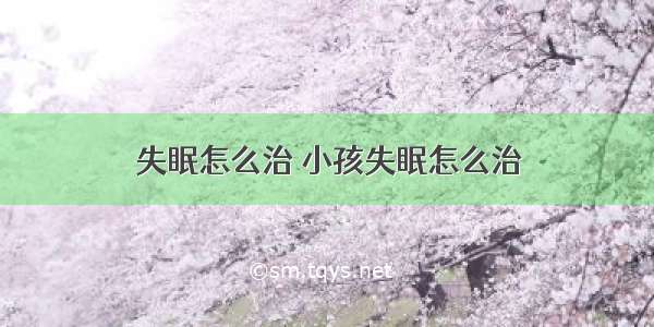 失眠怎么治 小孩失眠怎么治