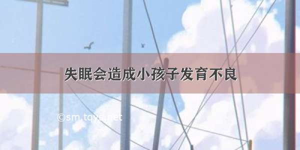 失眠会造成小孩子发育不良