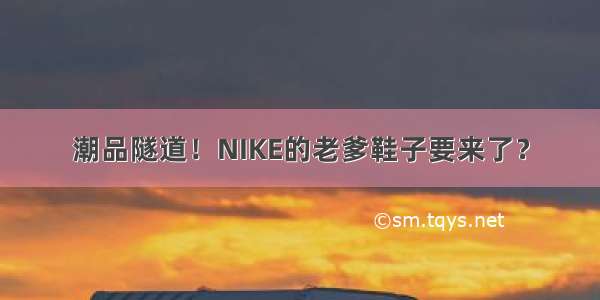 潮品隧道！NIKE的老爹鞋子要来了？