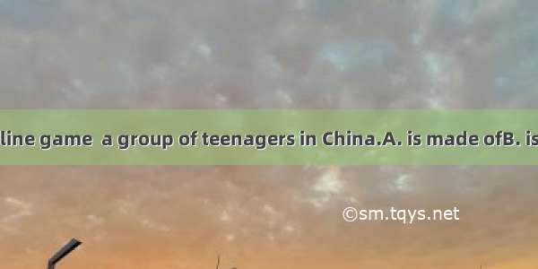 This kind of on-line game  a group of teenagers in China.A. is made ofB. is made byC. is m