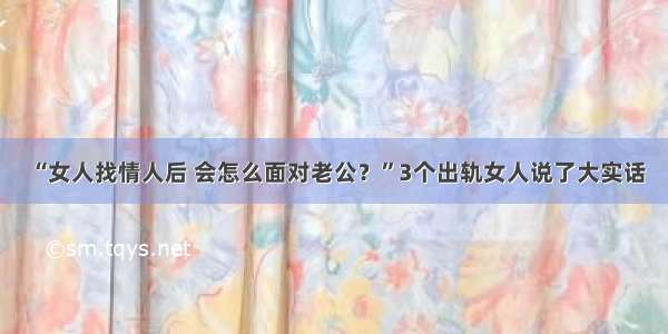 “女人找情人后 会怎么面对老公？”3个出轨女人说了大实话