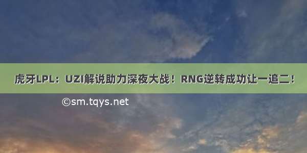 虎牙LPL：UZI解说助力深夜大战！RNG逆转成功让一追二！