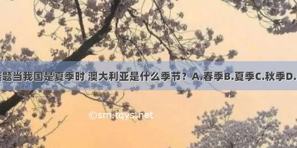 单选题当我国是夏季时 澳大利亚是什么季节？A.春季B.夏季C.秋季D.冬季