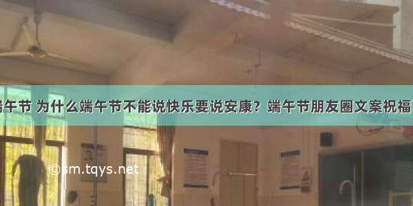 今日端午节 为什么端午节不能说快乐要说安康？端午节朋友圈文案祝福语大全