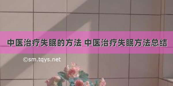 中医治疗失眠的方法 中医治疗失眠方法总结