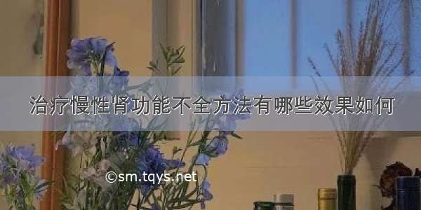 治疗慢性肾功能不全方法有哪些效果如何