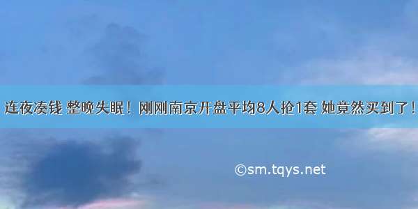 连夜凑钱 整晚失眠！刚刚南京开盘平均8人抢1套 她竟然买到了！