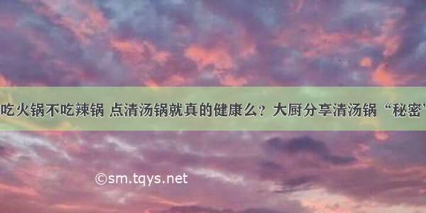 吃火锅不吃辣锅 点清汤锅就真的健康么？大厨分享清汤锅“秘密”