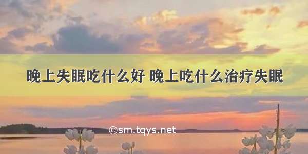 晚上失眠吃什么好 晚上吃什么治疗失眠