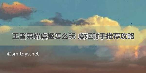 王者荣耀虞姬怎么玩 虞姬射手推荐攻略