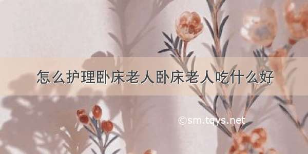 怎么护理卧床老人卧床老人吃什么好