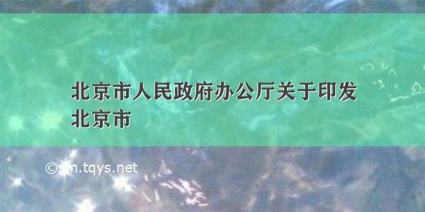 北京市人民政府办公厅关于印发
北京市