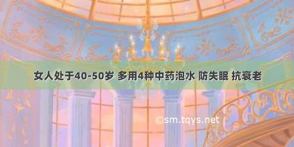 女人处于40-50岁 多用4种中药泡水 防失眠 抗衰老