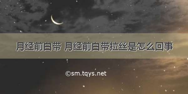 月经前白带 月经前白带拉丝是怎么回事