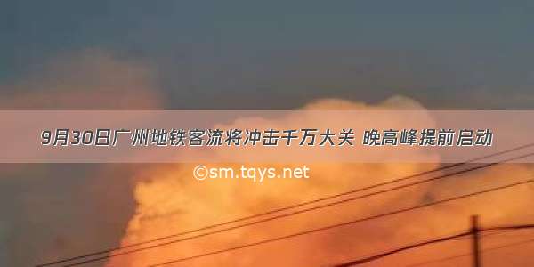 9月30日广州地铁客流将冲击千万大关 晚高峰提前启动