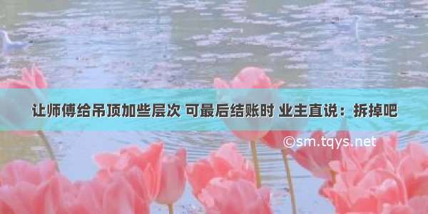 让师傅给吊顶加些层次 可最后结账时 业主直说：拆掉吧