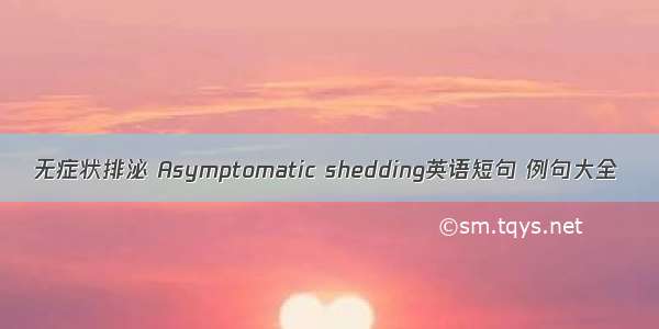 无症状排泌 Asymptomatic shedding英语短句 例句大全