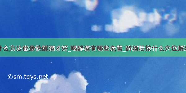 什么方法能最快醒酒才好_喝醉酒有哪些危害_醉酒后按什么穴位解酒