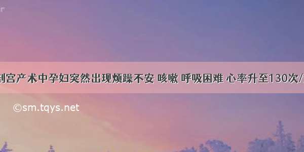 提问3：剖宫产术中孕妇突然出现烦躁不安 咳嗽 呼吸困难 心率升至130次/分 血压降