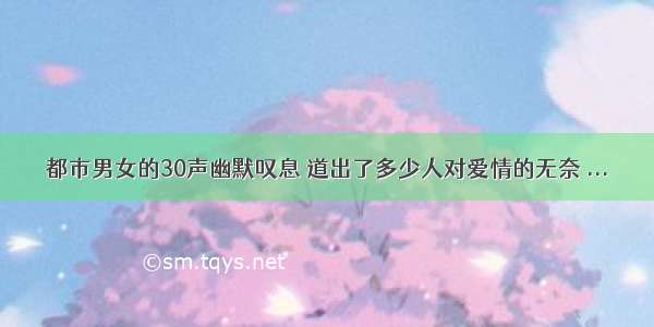 都市男女的30声幽默叹息 道出了多少人对爱情的无奈 ...