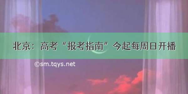 北京：高考“报考指南”今起每周日开播