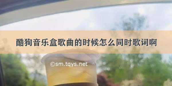 酷狗音乐盒歌曲的时候怎么同时歌词啊