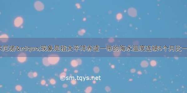 单选题&ldquo;厄尔尼诺&rdquo;现象是指太平洋赤道一带的海水温度连续6个月比一般年份高出0.5摄氏