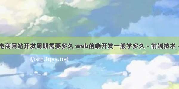 前端电商网站开发周期需要多久 web前端开发一般学多久 – 前端技术 – 前端