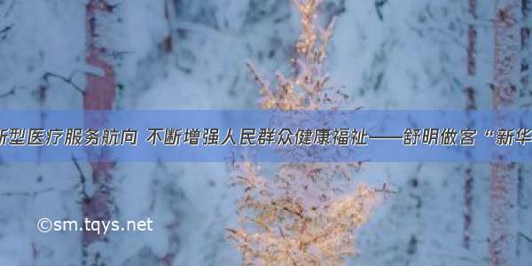 党建引领新型医疗服务航向 不断增强人民群众健康福祉——舒明做客“新华全媒访谈”