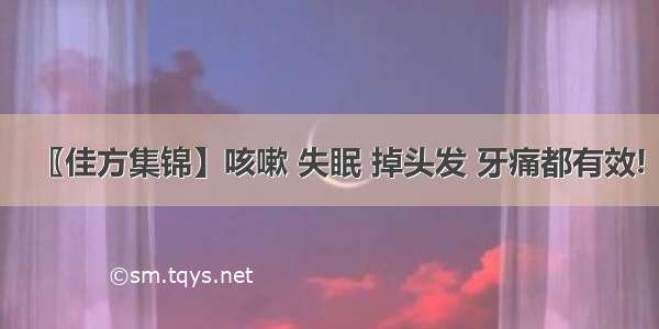 〖佳方集锦】咳嗽 失眠 掉头发 牙痛都有效!