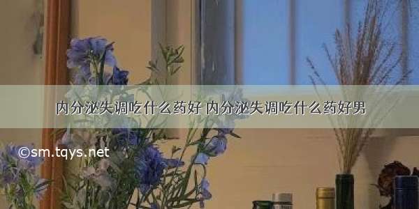 内分泌失调吃什么药好 内分泌失调吃什么药好男