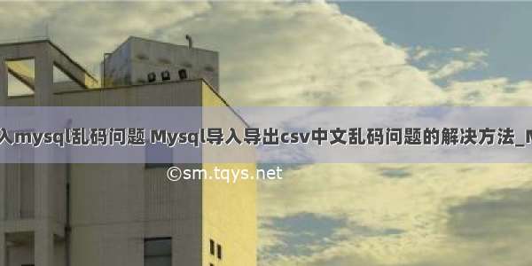 csv导入mysql乱码问题 Mysql导入导出csv中文乱码问题的解决方法_MySQL