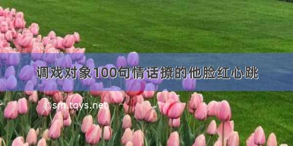 调戏对象100句情话撩的他脸红心跳