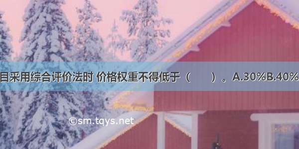 机电产品国际招标项目采用综合评价法时 价格权重不得低于（　　）。A.30%B.40%C.50%D.60%ABCD