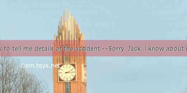 --I want you to tell me details of the accident.--Sorry  Jack  I know about it. You can as