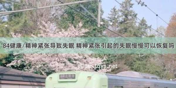 84健康/精神紧张导致失眠 精神紧张引起的失眠慢慢可以恢复吗