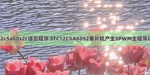 stc12c5a60s2c语言程序 STC12C5A60S2单片机产生SPWM主程序C代码