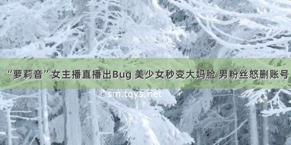 “萝莉音”女主播直播出Bug 美少女秒变大妈脸 男粉丝怒删账号