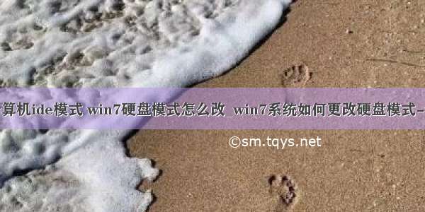 如何修改计算机ide模式 win7硬盘模式怎么改_win7系统如何更改硬盘模式-win7之家...