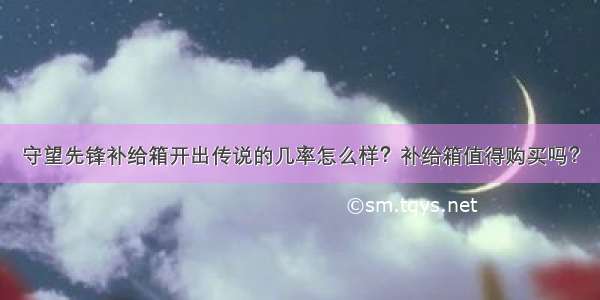 守望先锋补给箱开出传说的几率怎么样？补给箱值得购买吗？