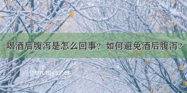 喝酒后腹泻是怎么回事？如何避免酒后腹泻？