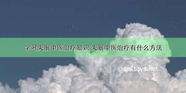 学习失眠中医治疗知识 失眠中医治疗有什么方法