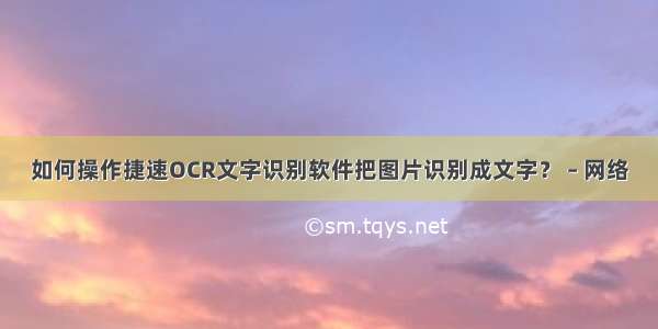 如何操作捷速OCR文字识别软件把图片识别成文字？ – 网络