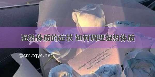 湿热体质的症状 如何调理湿热体质