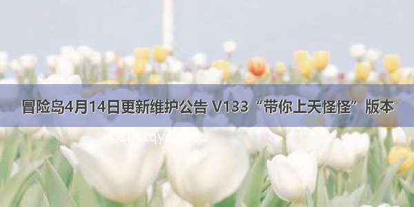 冒险岛4月14日更新维护公告 V133“带你上天怪怪”版本