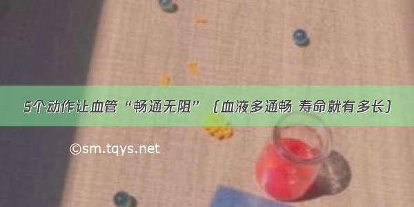 5个动作让血管“畅通无阻”（血液多通畅 寿命就有多长）